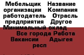 Мебельщик › Название организации ­ Компания-работодатель › Отрасль предприятия ­ Другое › Минимальный оклад ­ 30 000 - Все города Работа » Вакансии   . Адыгея респ.